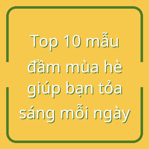 Top 10 mẫu đầm mùa hè giúp bạn tỏa sáng mỗi ngày