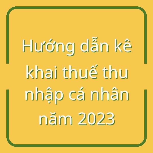Hướng dẫn kê khai thuế thu nhập cá nhân năm 2023