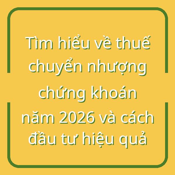 Tìm hiểu về thuế chuyển nhượng chứng khoán năm 2026 và cách đầu tư hiệu quả