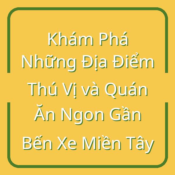 Khám Phá Những Địa Điểm Thú Vị và Quán Ăn Ngon Gần Bến Xe Miền Tây