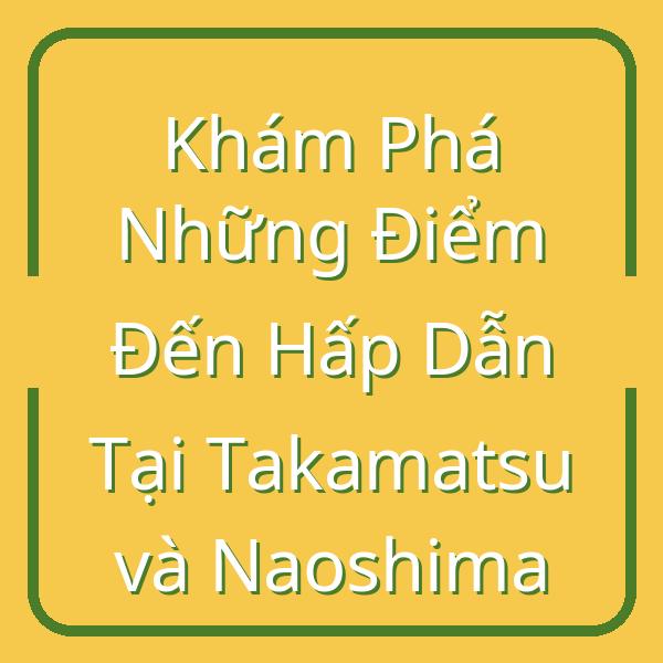 Khám Phá Những Điểm Đến Hấp Dẫn Tại Takamatsu và Naoshima