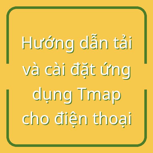 Hướng dẫn tải và cài đặt ứng dụng Tmap cho điện thoại