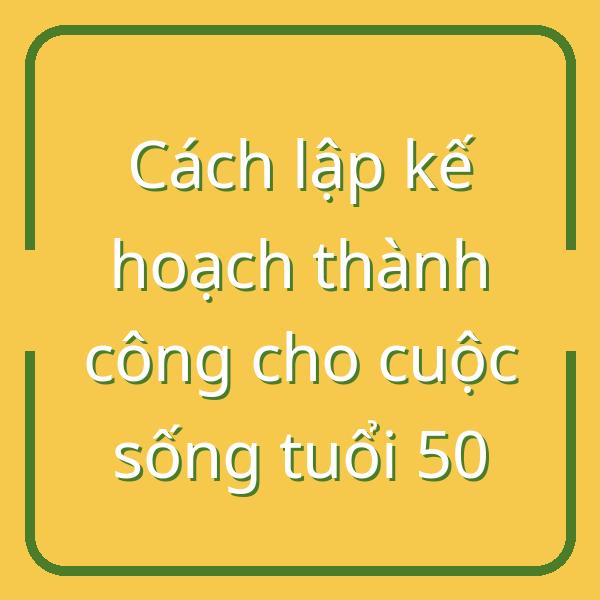 Cách lập kế hoạch thành công cho cuộc sống tuổi 50