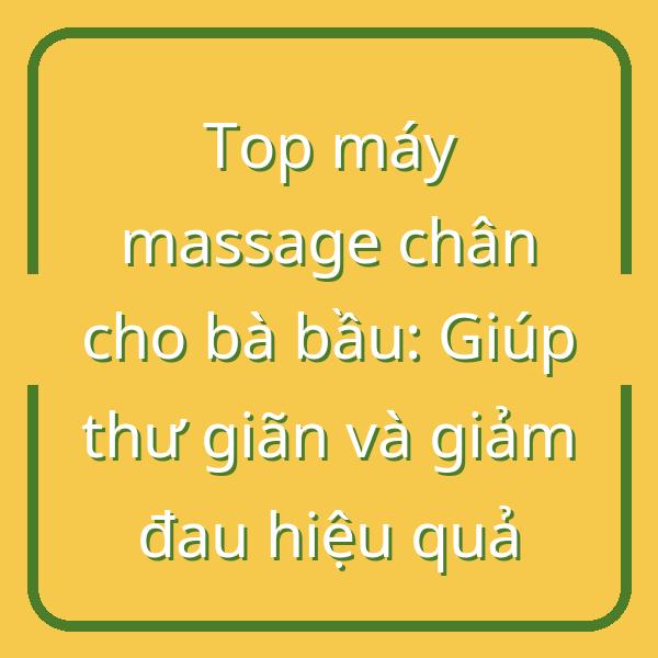 Top máy massage chân cho bà bầu: Giúp thư giãn và giảm đau hiệu quả