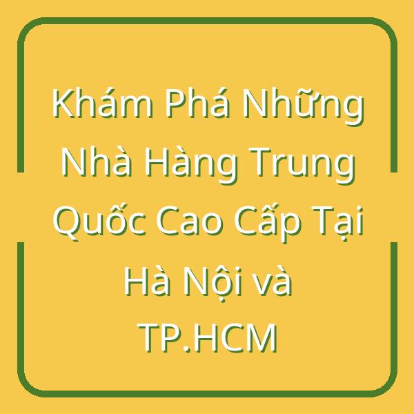 Khám Phá Những Nhà Hàng Trung Quốc Cao Cấp Tại Hà Nội và TP.HCM