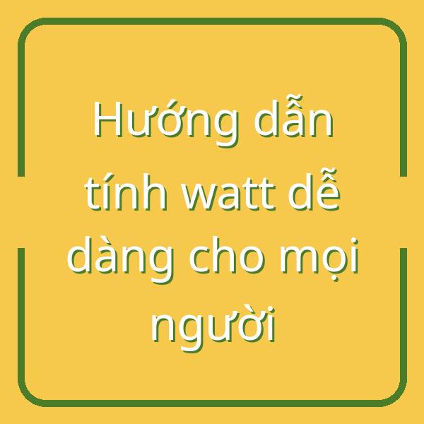 Hướng dẫn tính watt dễ dàng cho mọi người