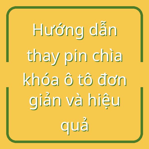 Hướng dẫn thay pin chìa khóa ô tô đơn giản và hiệu quả