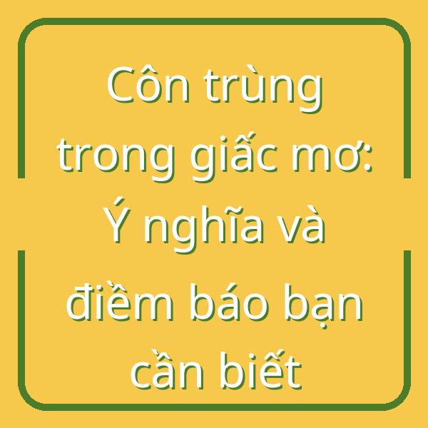 Côn trùng trong giấc mơ: Ý nghĩa và điềm báo bạn cần biết