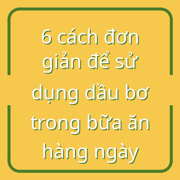 6 cách đơn giản để sử dụng dầu bơ trong bữa ăn hàng ngày