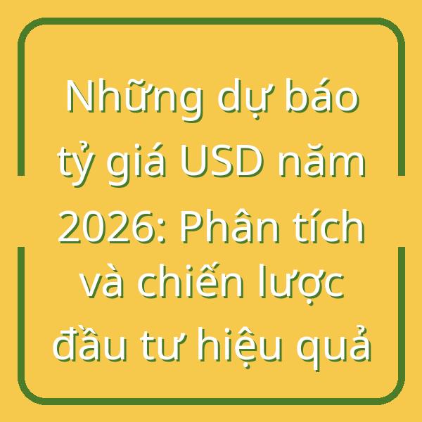 Những dự báo tỷ giá USD năm 2026: Phân tích và chiến lược đầu tư hiệu quả