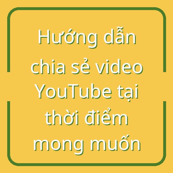 Hướng dẫn chia sẻ video YouTube tại thời điểm mong muốn