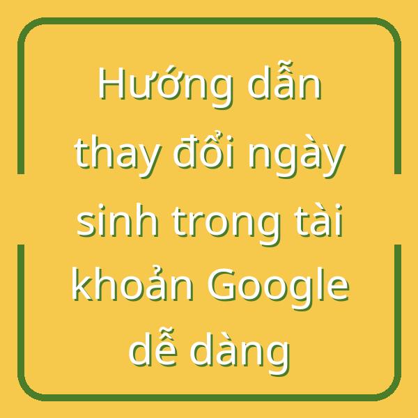 Hướng dẫn thay đổi ngày sinh trong tài khoản Google dễ dàng
