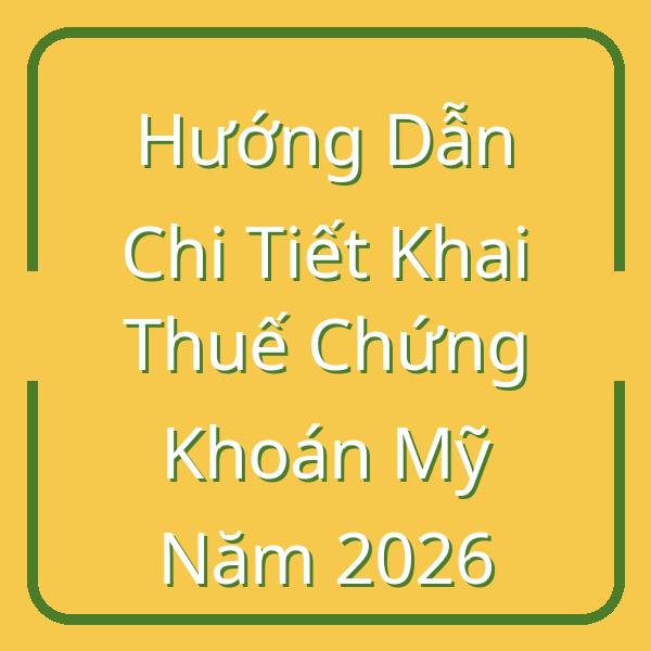 Hướng Dẫn Chi Tiết Khai Thuế Chứng Khoán Mỹ Năm 2026