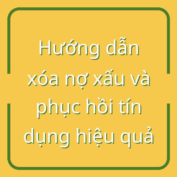 Hướng dẫn xóa nợ xấu và phục hồi tín dụng hiệu quả
