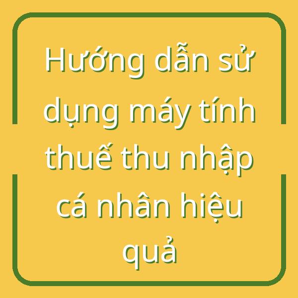 Hướng dẫn sử dụng máy tính thuế thu nhập cá nhân hiệu quả
