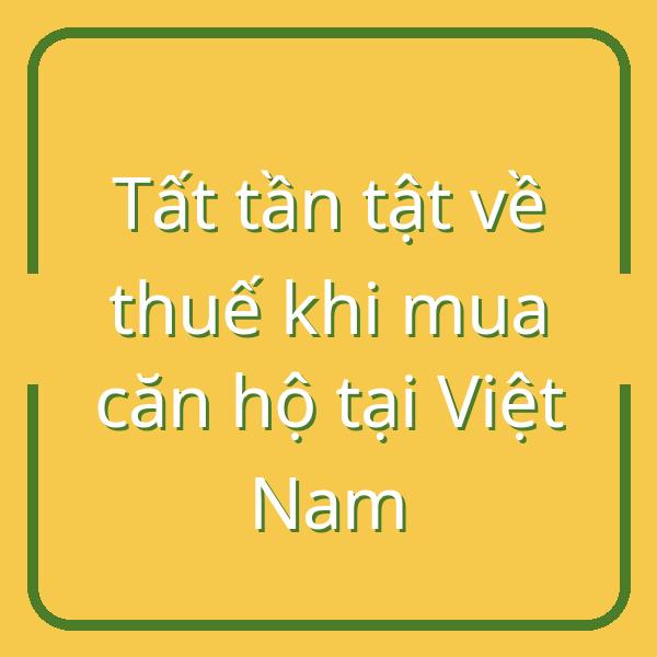Tất tần tật về thuế khi mua căn hộ tại Việt Nam