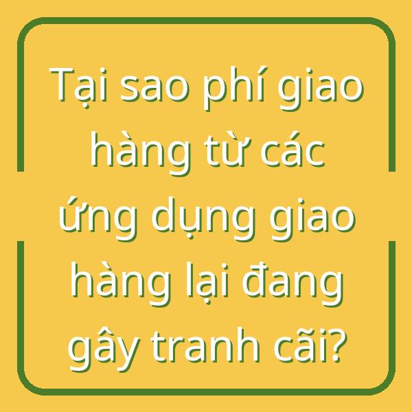 Tại sao phí giao hàng từ các ứng dụng giao hàng lại đang gây tranh cãi?