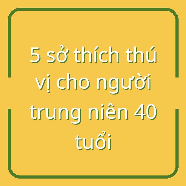 5 sở thích thú vị cho người trung niên 40 tuổi