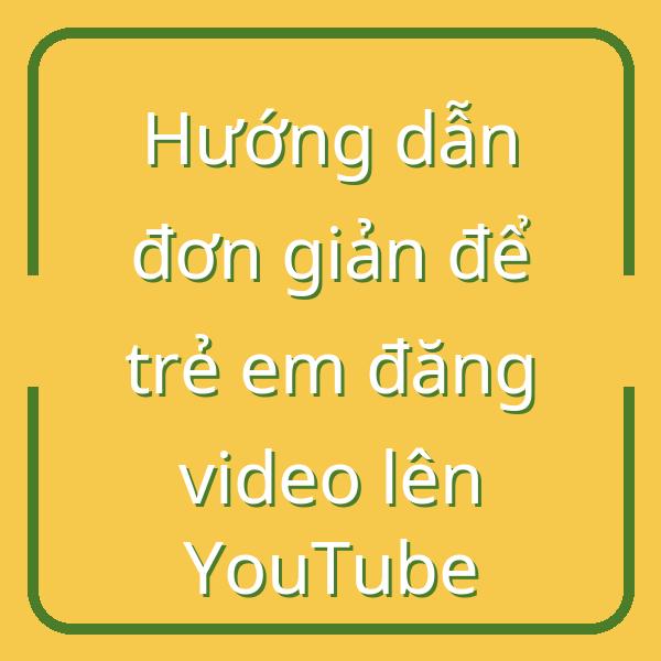 Hướng dẫn đơn giản để trẻ em đăng video lên YouTube