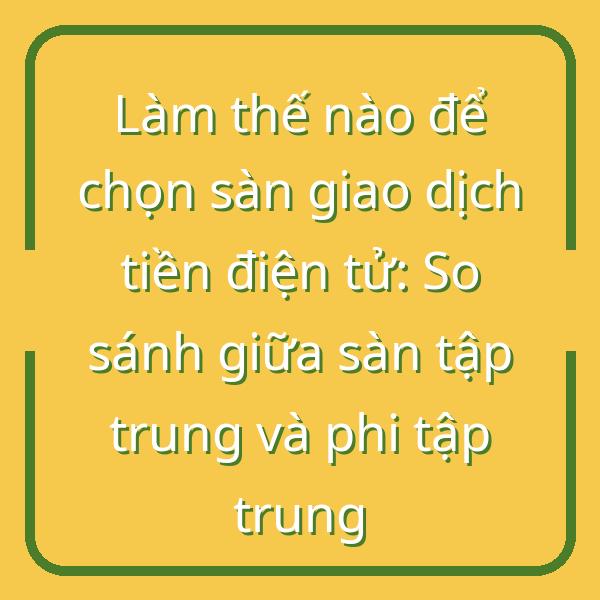 Làm thế nào để chọn sàn giao dịch tiền điện tử: So sánh giữa sàn tập trung và phi tập trung