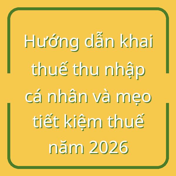 Hướng dẫn khai thuế thu nhập cá nhân và mẹo tiết kiệm thuế năm 2026
