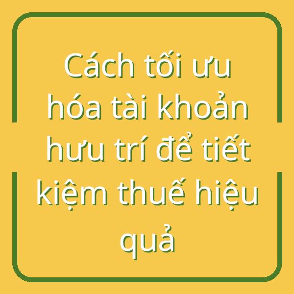 Cách tối ưu hóa tài khoản hưu trí để tiết kiệm thuế hiệu quả