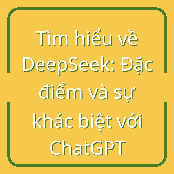 Tìm hiểu về DeepSeek: Đặc điểm và sự khác biệt với ChatGPT