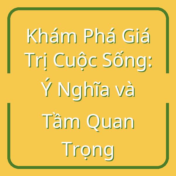 Khám Phá Giá Trị Cuộc Sống: Ý Nghĩa và Tầm Quan Trọng