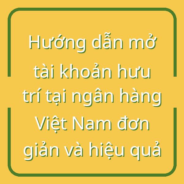 Hướng dẫn mở tài khoản hưu trí tại ngân hàng Việt Nam đơn giản và hiệu quả