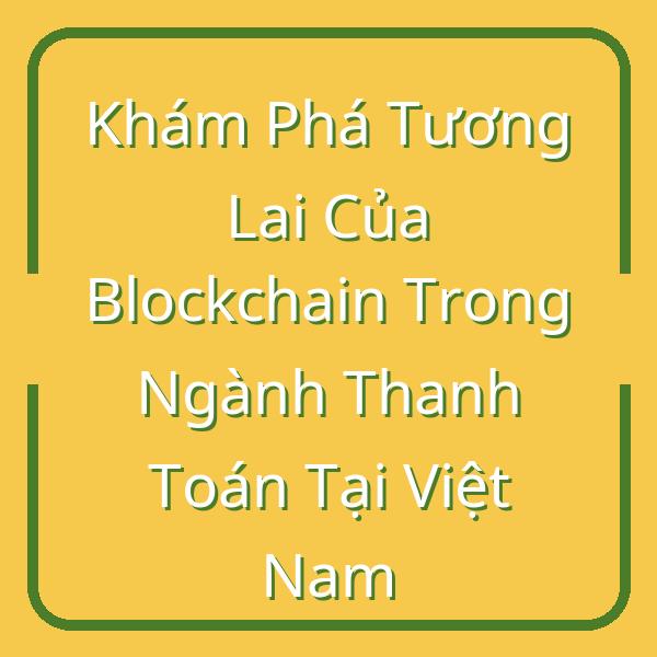 Khám Phá Tương Lai Của Blockchain Trong Ngành Thanh Toán Tại Việt Nam