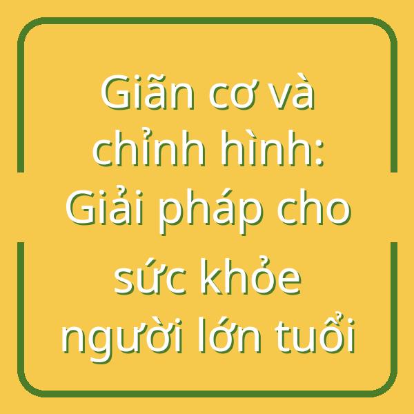 Giãn cơ và chỉnh hình: Giải pháp cho sức khỏe người lớn tuổi