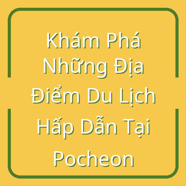 Khám Phá Những Địa Điểm Du Lịch Hấp Dẫn Tại Pocheon