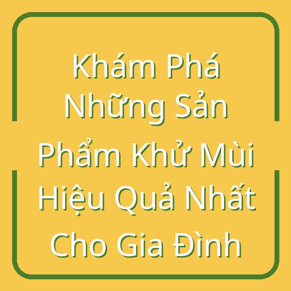 Khám Phá Những Sản Phẩm Khử Mùi Hiệu Quả Nhất Cho Gia Đình