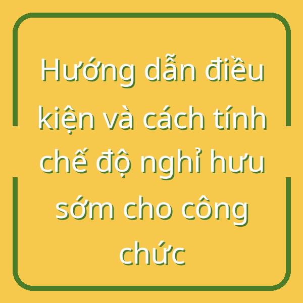 Hướng dẫn điều kiện và cách tính chế độ nghỉ hưu sớm cho công chức