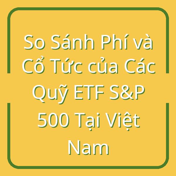 So Sánh Phí và Cổ Tức của Các Quỹ ETF S&P 500 Tại Việt Nam