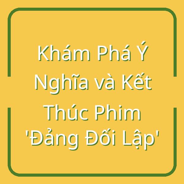 Khám Phá Ý Nghĩa và Kết Thúc Phim ‘Đảng Đối Lập’