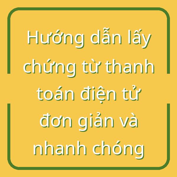 Hướng dẫn lấy chứng từ thanh toán điện tử đơn giản và nhanh chóng