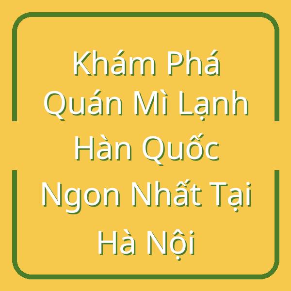 Khám Phá Quán Mì Lạnh Hàn Quốc Ngon Nhất Tại Hà Nội