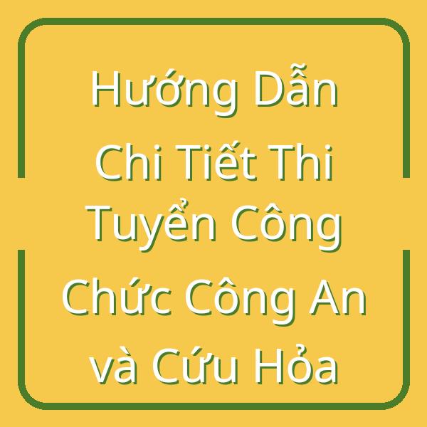 Hướng Dẫn Chi Tiết Thi Tuyển Công Chức Công An và Cứu Hỏa