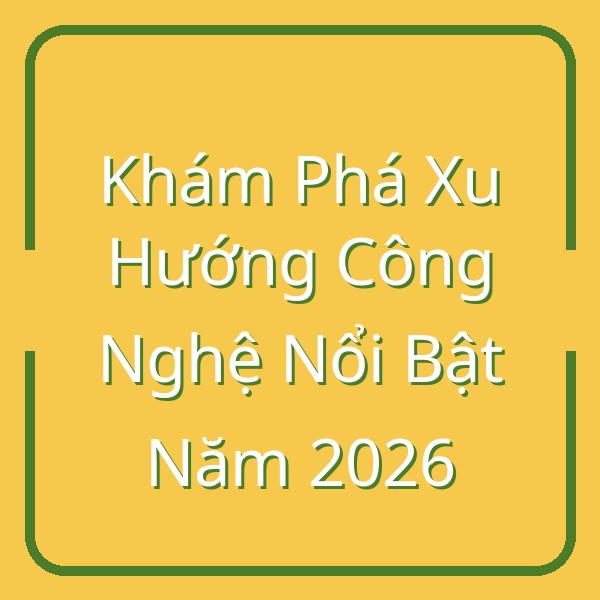 Khám Phá Xu Hướng Công Nghệ Nổi Bật Năm 2026