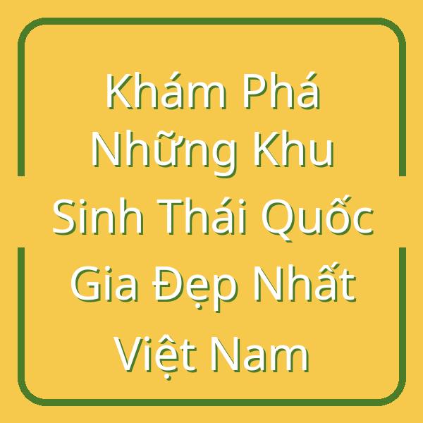 Khám Phá Những Khu Sinh Thái Quốc Gia Đẹp Nhất Việt Nam