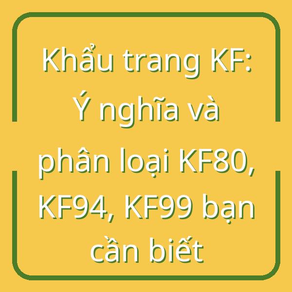 Khẩu trang KF: Ý nghĩa và phân loại KF80, KF94, KF99 bạn cần biết