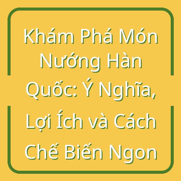 Khám Phá Món Nướng Hàn Quốc: Ý Nghĩa, Lợi Ích và Cách Chế Biến Ngon