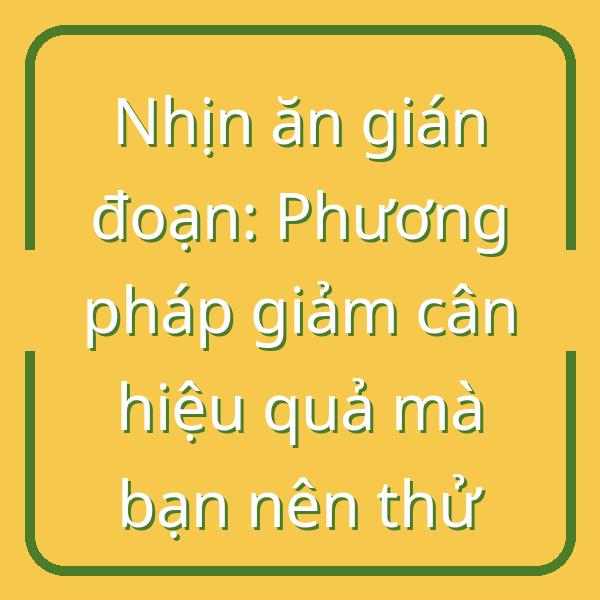 Nhịn ăn gián đoạn: Phương pháp giảm cân hiệu quả mà bạn nên thử