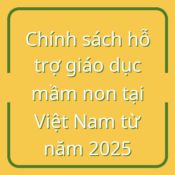 Chính sách hỗ trợ giáo dục mầm non tại Việt Nam từ năm 2025
