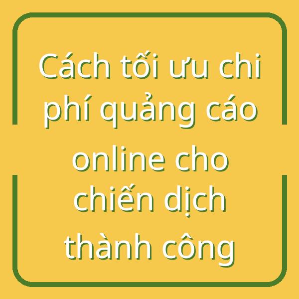 Cách tối ưu chi phí quảng cáo online cho chiến dịch thành công