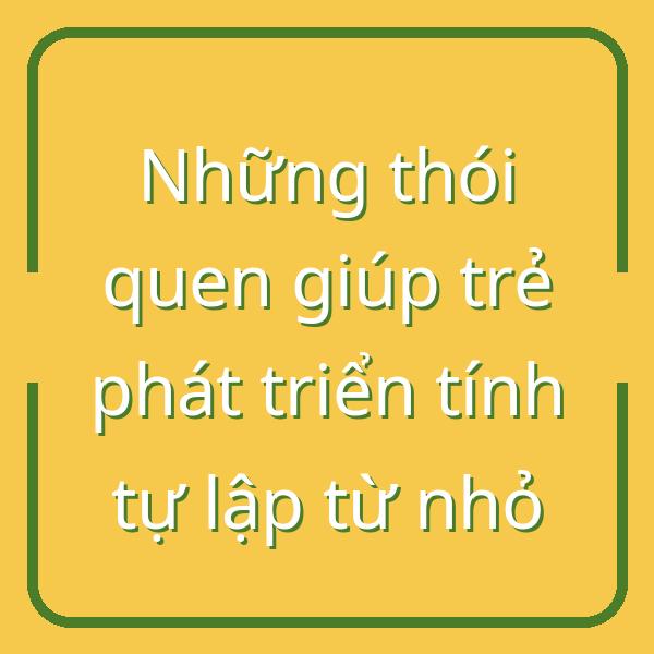 Những thói quen giúp trẻ phát triển tính tự lập từ nhỏ