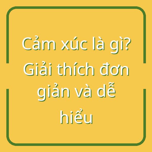 Cảm xúc là gì? Giải thích đơn giản và dễ hiểu