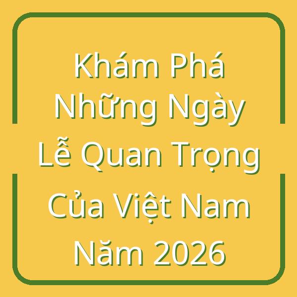 Khám Phá Những Ngày Lễ Quan Trọng Của Việt Nam Năm 2026