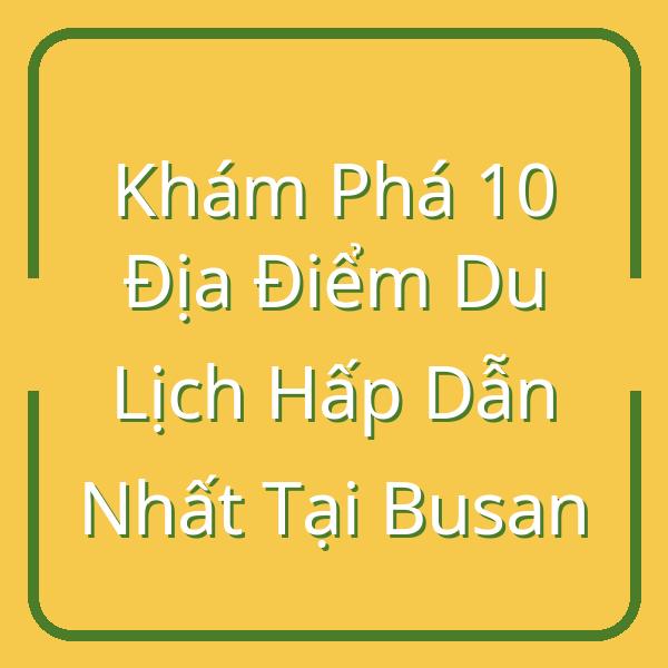 Khám Phá 10 Địa Điểm Du Lịch Hấp Dẫn Nhất Tại Busan